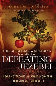 Spiritual Warrior's Guide to Defeating Jezebel, The: How to Overcome the Spirit of Control, Idolatry and Immorality