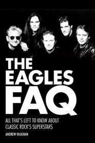 The Eagles FAQ: All Thats Left to Know About Classic Rocks Superstars (FAQ Series)