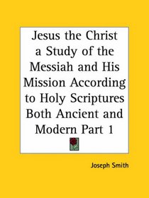 Jesus the Christ a Study of the Messiah and His Mission According to Holy Scriptures Both Ancient and Modern, Part 1