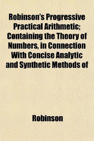 Robinson's Progressive Practical Arithmetic; Containing the Theory of Numbers, in Connection With Concise Analytic and Synthetic Methods of