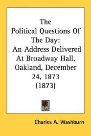 The Political Questions Of The Day: An Address Delivered At Broadway Hall, Oakland, December 24, 1873 (1873)