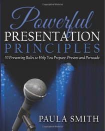 Powerful Presentation Principles: 52 Presenting Rules to Help You Prepare, Present and Persuade