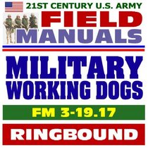 21st Century U.S. Army Field Manuals: Military Working Dogs, FM 3-19.17 (Ringbound)