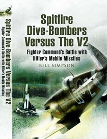 SPITFIRE DIVE-BOMBERS VS THE V2: Fighter Command's Battle with Hitler's Mobile Missiles