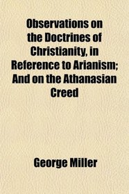 Observations on the Doctrines of Christianity, in Reference to Arianism; And on the Athanasian Creed