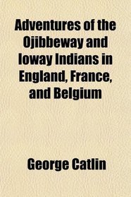 Adventures of the Ojibbeway and Ioway Indians in England, France, and Belgium