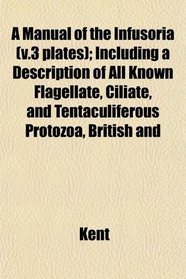 A Manual of the Infusoria (v.3 plates); Including a Description of All Known Flagellate, Ciliate, and Tentaculiferous Protozoa, British and