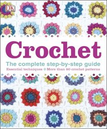 Crochet: The Complete Step-by-Step Guide Essential Techniques, More Than 80 Crochet Patterns