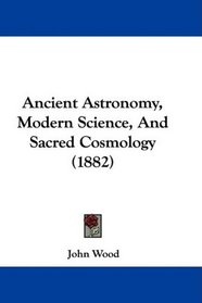 Ancient Astronomy, Modern Science, And Sacred Cosmology (1882)