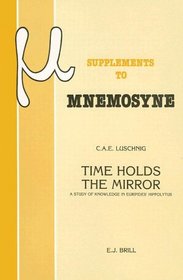 Time Holds the Mirror: A Study of Knowledge in Euripides Hippolytus (Mnemosyne Bibliotheca Classica Batava Supplementum, 102)