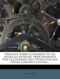 Dilogos Sobre La Utilidad De Las Medallas Antiguas, Principalmente Por La Conexion Que Tienen Con Los Poetas Griegos Y Latinos... (Spanish Edition)
