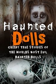 Haunted Dolls: Creepy True Stories Of The Worlds Most Evil Haunted Dolls (Haunted Places, True Horror Stories, Bizarre True Stories, Unexplained Phenomena) (Volume 1)