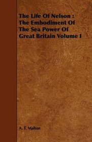 The Life Of Nelson: The Embodiment Of The Sea Power Of Great Britain Volume I