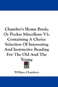 Chamber's Home Book; Or Pocket Miscellany V1: Containing A Choice Selection Of Interesting And Instructive Reading For The Old And The Young