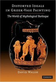 Distorted Ideals in Greek Vase-Painting: The World of Mythological Burlesque