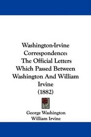 Washington-Irvine Correspondence: The Official Letters Which Passed Between Washington And William Irvine (1882)