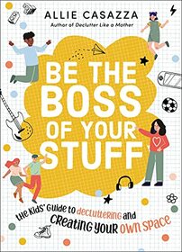 Be the Boss of Your Stuff: The Kids? Guide to Decluttering and Creating Your Own Space