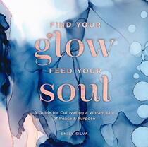 Find Your Glow, Feed Your Soul: A Guide for Cultivating a Vibrant Life of Peace & Purpose (Volume 3) (Everyday Inspiration, 3)