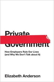 Private Government: How Employers Rule Our Lives (and Why We Don't Talk about It) (The University Center for Human Values Series)