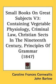 Small Books On Great Subjects V3: Containing Vegetable Physiology, Criminal Law, Christian Sects In The Nineteenth Century, Principles Of Grammar (1847)