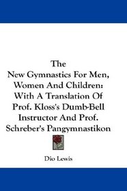 The New Gymnastics For Men, Women And Children: With A Translation Of Prof. Kloss's Dumb-Bell Instructor And Prof. Schreber's Pangymnastikon