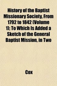 History of the Baptist Missionary Society, From 1792 to 1842 (Volume 1); To Which Is Added a Sketch of the General Baptist Mission, in Two