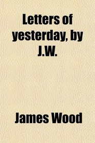 Letters of yesterday, by J.W.