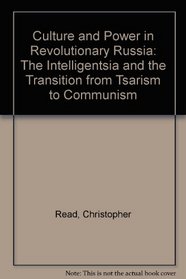 Culture and Power in Revolutionary Russia: The Intelligentsia and the Transition from Tsarism to Communism