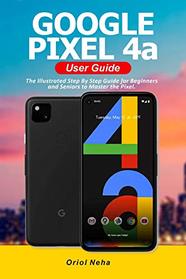 Google Pixel 4a User Guide: The Illustrated Step By Step Guide for Beginners and Seniors to Master the Pixel