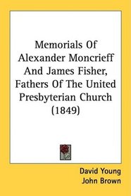 Memorials Of Alexander Moncrieff And James Fisher, Fathers Of The United Presbyterian Church (1849)