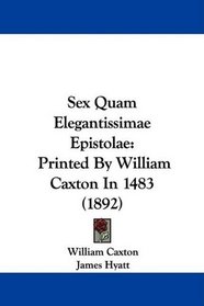 Sex Quam Elegantissimae Epistolae: Printed By William Caxton In 1483 (1892)