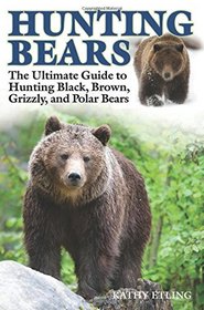 Hunting Bears: The Ultimate Guide to Hunting Black, Brown, Grizzly, and Polar Bears