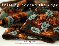 Knitting Beyond the Edge: Cuffs and Collars*Necklines*Hems*Closures - The Essential Collection of Decorative Finishes