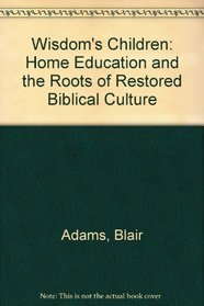 Wisdom's Children: Home Education and the Roots of Restored Biblical Culture
