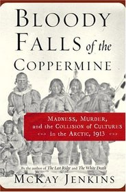 Bloody Falls of the Coppermine : Madness, Murder, and the Collision of Cultures in the Arctic, 1913