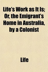 Life's Work as It Is; Or, the Emigrant's Home in Australia, by a Colonist