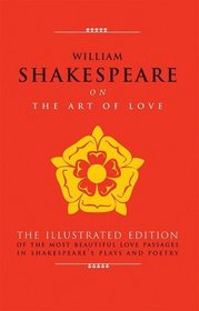 William Shakespeare on The Art of Love: The Illustrated Edition of the Most Beautiful Love Passages in Shakespeare's Plays and Poetry (The Art of Wisdom)