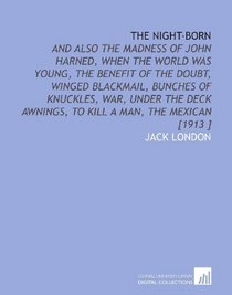 The Night-Born: And Also the Madness of John Harned, When the World Was Young, the Benefit of the Doubt, Winged Blackmail, Bunches of Knuckles, War, Under ... Awnings, to Kill a Man, the Mexican [1913 ]