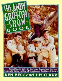 The Andy Griffith Show Book: From Miracle Salve to Kerosene Cucumbers : The Complete Guide to One of Television's Best-Loved Shows