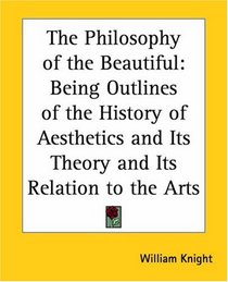 The Philosophy of the Beautiful: Being Outlines of the History of Aesthetics and Its Theory and Its Relation to the Arts