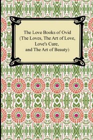 The Love Books of Ovid (The Loves, The Art of Love, Love's Cure, and The Art of Beauty)