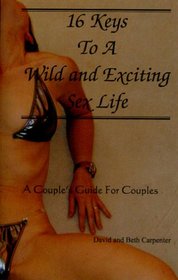 16 Keys to a Wild and Exciting Sex Life:  A Couple's Guide for Couples