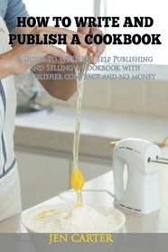 How To Write and Publish a Cookbook: - A Guide To Writing, Self Publishing and Selling A Cookbook With No Publisher Contract and No Money