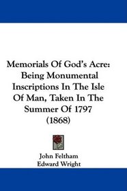 Memorials Of God's Acre: Being Monumental Inscriptions In The Isle Of Man, Taken In The Summer Of 1797 (1868)