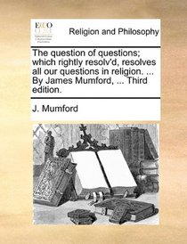 The question of questions; which rightly resolv'd, resolves all our questions in religion. ... By James Mumford, ... Third edition.