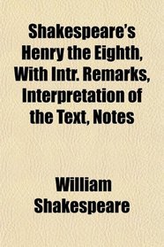 Shakespeare's Henry the Eighth, With Intr. Remarks, Interpretation of the Text, Notes