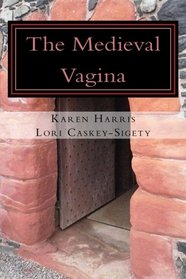 The Medieval Vagina: An Historical and Hysterical Look at All Things Vaginal During the Middle Ages