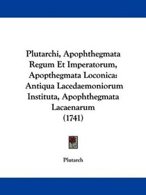 Plutarchi, Apophthegmata Regum Et Imperatorum, Apopthegmata Loconica: Antiqua Lacedaemoniorum Instituta, Apophthegmata Lacaenarum (1741) (Latin Edition)