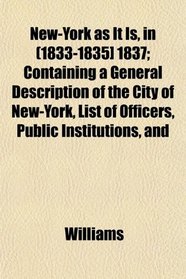 New-York as It Is, in (1833-1835] 1837; Containing a General Description of the City of New-York, List of Officers, Public Institutions, and