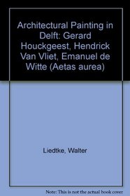 Architectural Painting in Delft: Gerard Houckgeest, Hendrick Van Vliet, Emanuel De Witte (Aetas aurea)